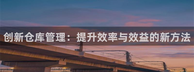 杏运体育：创新仓库管理：提升效率与效益的