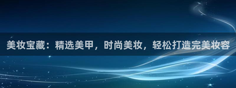 杏运娱乐官网：美妆宝藏：精选美甲，时尚美